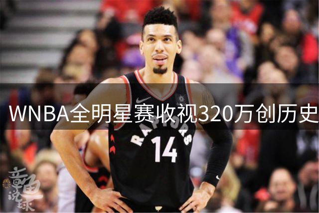 WNBA全明星赛收视320万创历史第二高，同比增44%